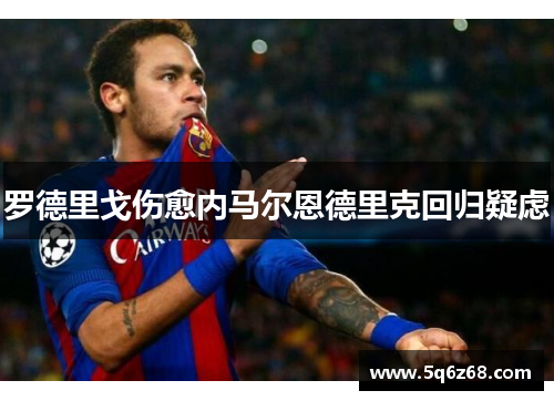 罗德里戈伤愈内马尔恩德里克回归疑虑